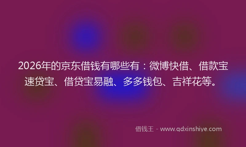 2026年的京东借钱有哪些有:微博快借、借款宝速贷宝、借贷宝易融、多多钱包、吉祥花等。