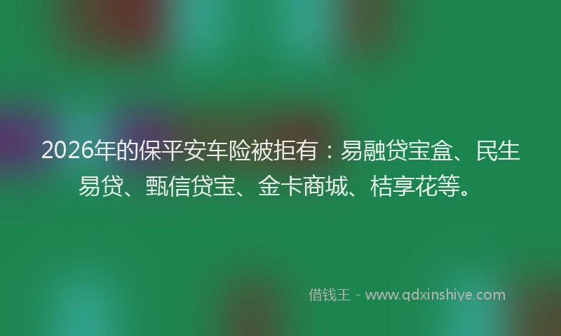 2026年的保平安车险被拒有：易融贷宝盒、民生易贷、甄信贷宝、金卡商城、桔享花等。