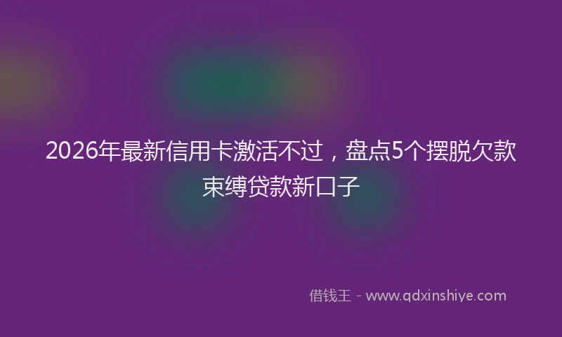 2026年最新信用卡激活不过,盘点5个摆脱欠款束缚贷款新口子