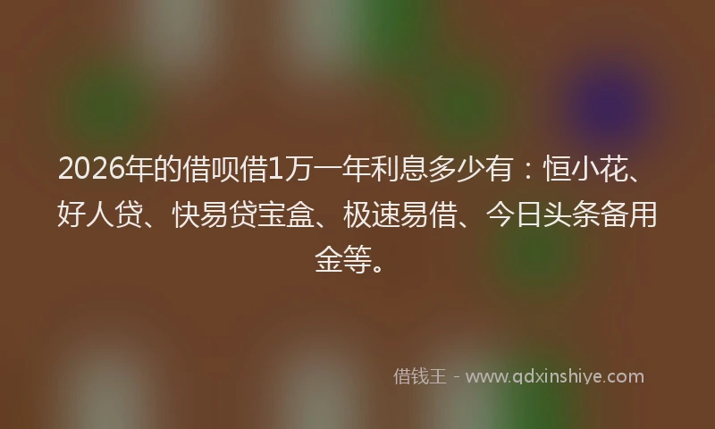 2026年的借呗借1万一年利息多少有：恒小花、好人贷、快易贷宝盒、极速易借、今日头条备用金等。