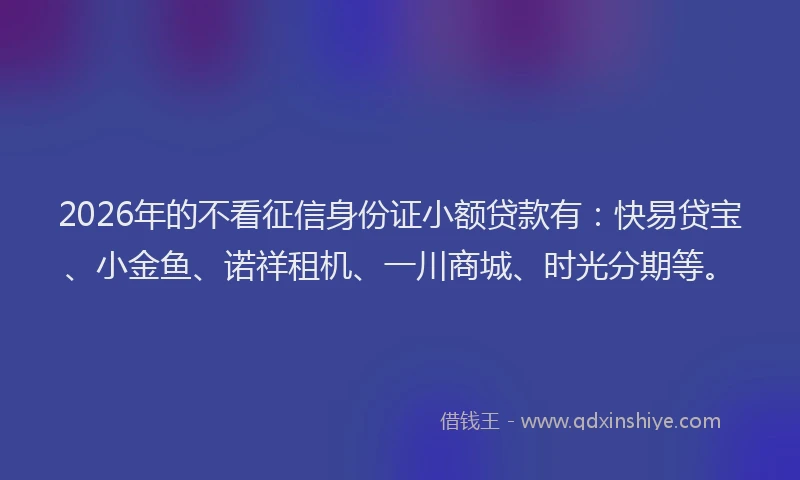2026年的不看征信身份证小额贷款有：快易贷宝、小金鱼、诺祥租机、一川商城、时光分期等。