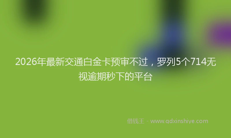 2026年最新交通白金卡预审不过，罗列5个714无视逾期秒下的平台
