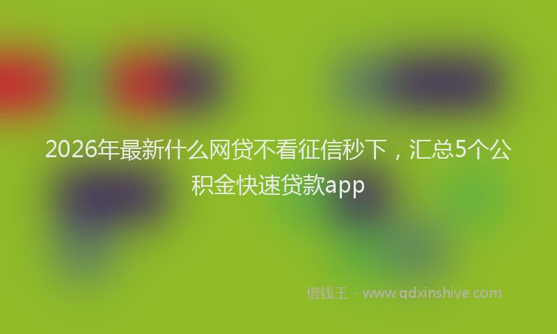 2026年最新什么网贷不看征信秒下，汇总5个公积金快速贷款app