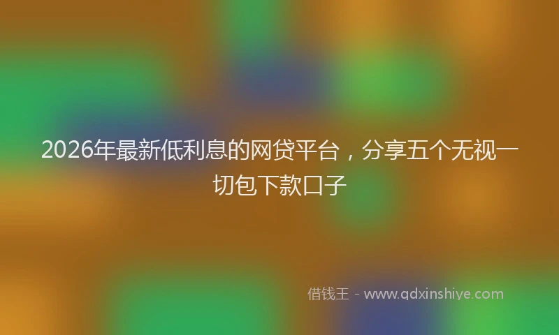 2026年最新低利息的网贷平台，分享五个无视一切包下款口子