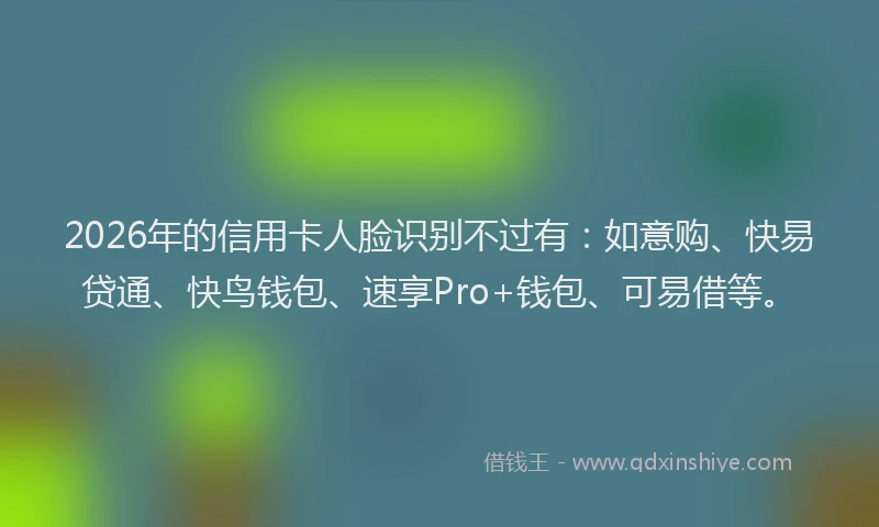 2026年的信用卡人脸识别不过有:如意购、快易贷通、快鸟钱包、速享Pro+钱包、可易借等。