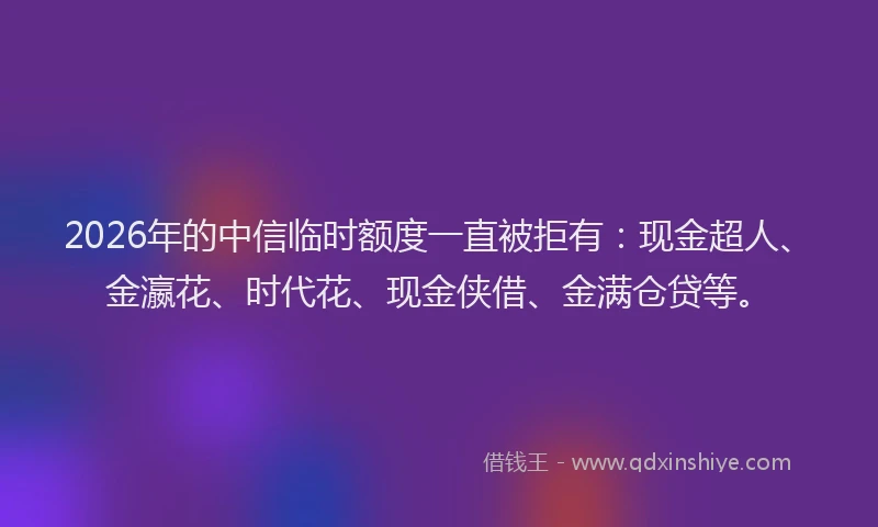 2026年的中信临时额度一直被拒有:现金超人、金瀛花、时代花、现金侠借、金满仓贷等。