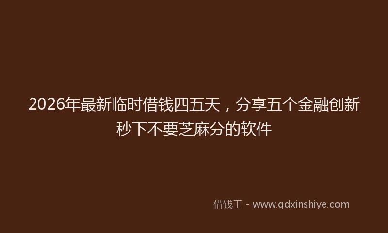 2026年最新临时借钱四五天，分享五个金融创新秒下不要芝麻分的软件