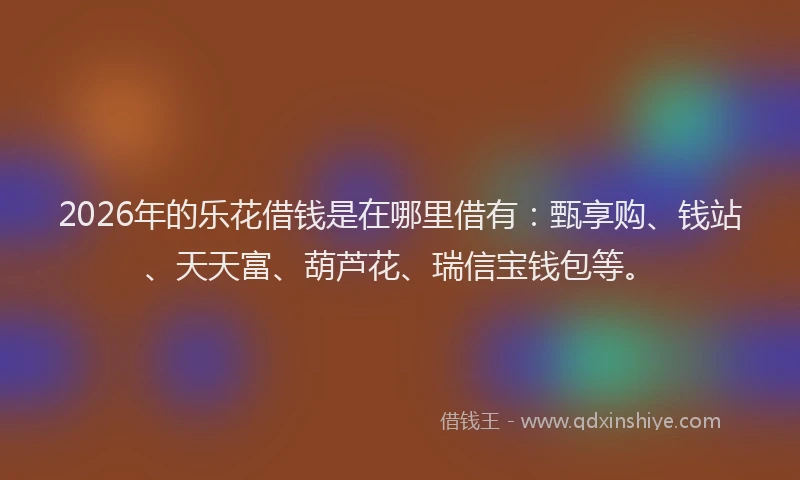 2026年的乐花借钱是在哪里借有：甄享购、钱站、天天富、葫芦花、瑞信宝钱包等。