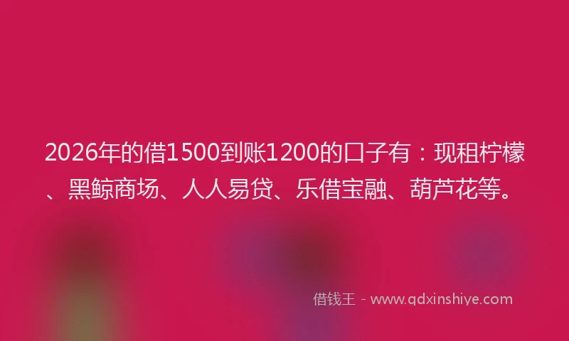 2026年的借1500到账1200的口子有：现租柠檬、黑鲸商场、人人易贷、乐借宝融、葫芦花等。
