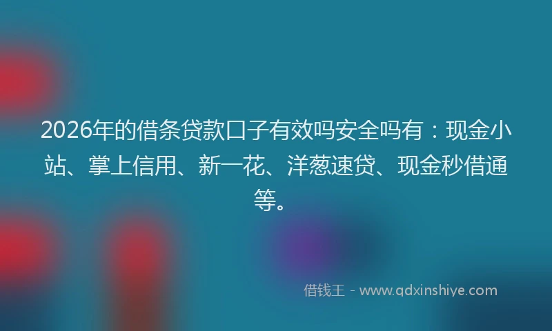 2026年的借条贷款口子有效吗安全吗有：现金小站、掌上信用、新一花、洋葱速贷、现金秒借通等。
