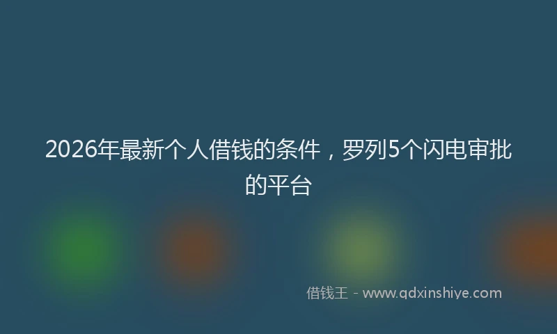 2026年最新个人借钱的条件,罗列5个闪电审批的平台