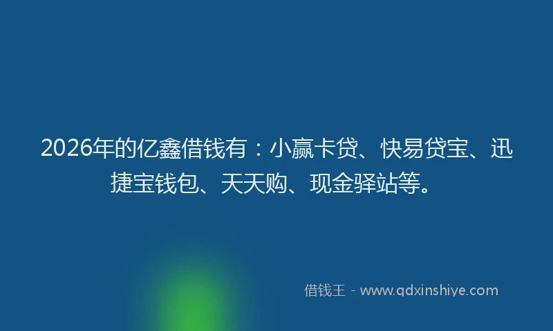 2026年的亿鑫借钱有：小赢卡贷、快易贷宝、迅捷宝钱包、天天购、现金驿站等。