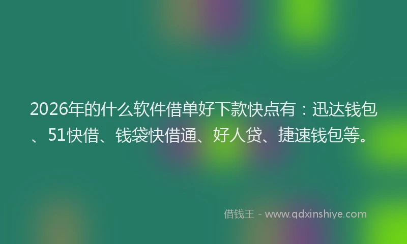 2026年的什么软件借单好下款快点有：迅达钱包、51快借、钱袋快借通、好人贷、捷速钱包等。