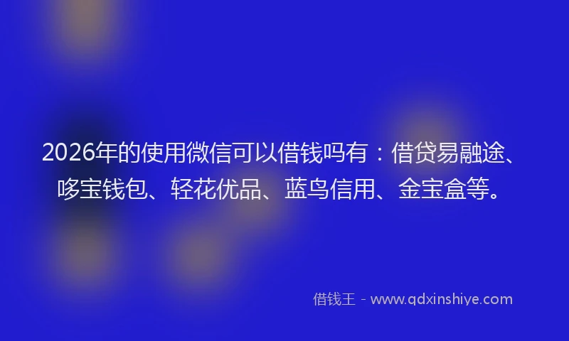 2026年的使用微信可以借钱吗有:借贷易融途、哆宝钱包、轻花优品、蓝鸟信用、金宝盒等。