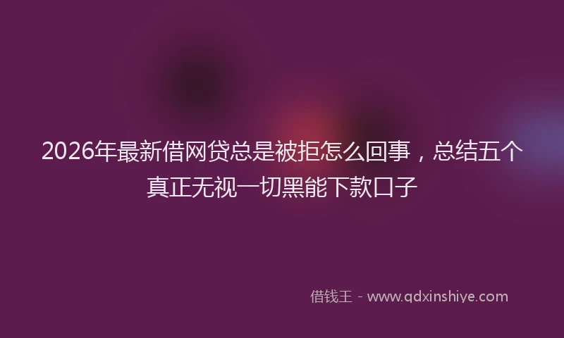 2026年最新借网贷总是被拒怎么回事，总结五个真正无视一切黑能下款口子