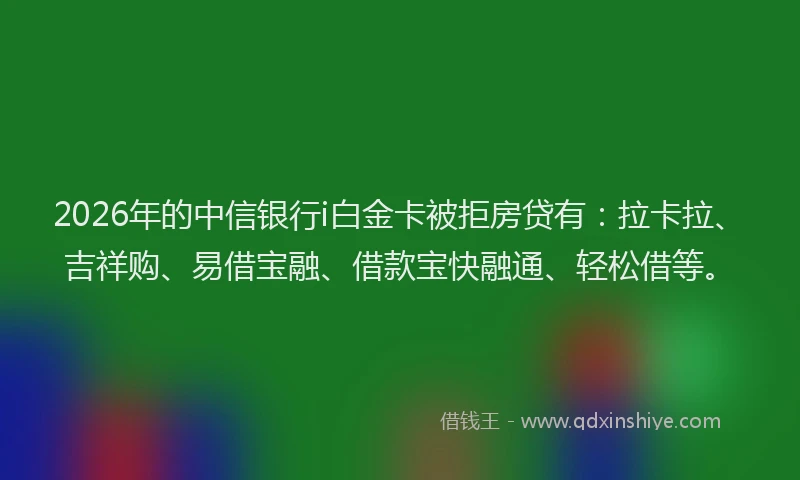 2026年的中信银行i白金卡被拒房贷有：拉卡拉、吉祥购、易借宝融、借款宝快融通、轻松借等。