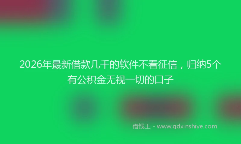 2026年最新借款几千的软件不看征信,归纳5个有公积金无视一切的口子