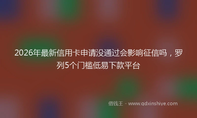 2026年最新信用卡申请没通过会影响征信吗，罗列5个门槛低易下款平台