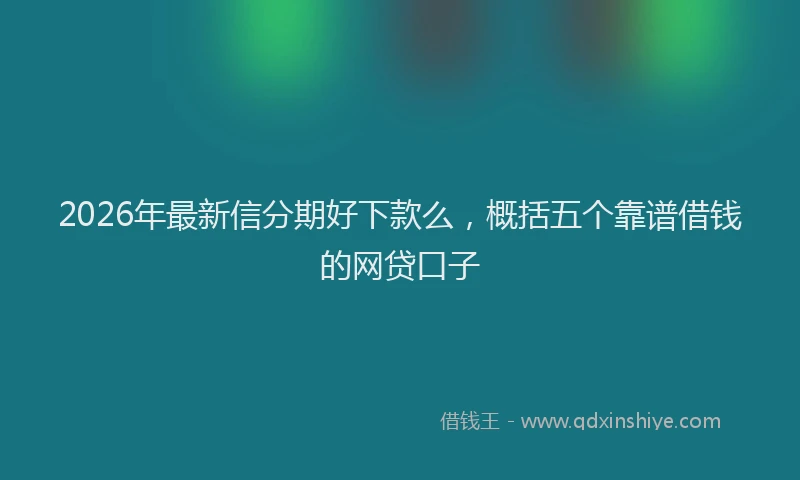 2026年最新信分期好下款么，概括五个靠谱借钱的网贷口子