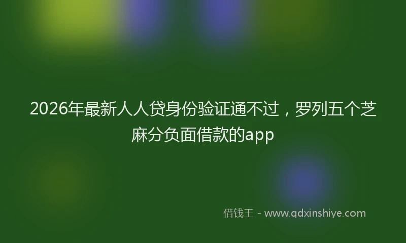 2026年最新人人贷身份验证通不过,罗列五个芝麻分负面借款的app