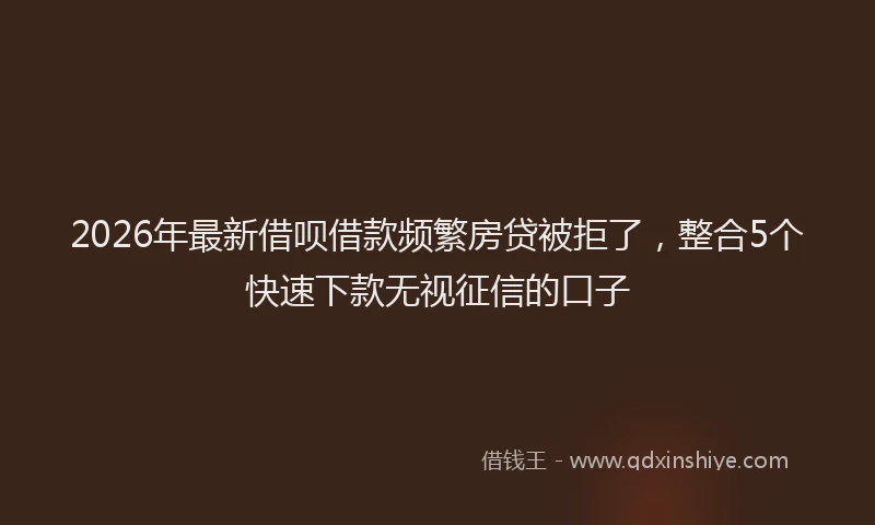 2026年最新借呗借款频繁房贷被拒了，整合5个快速下款无视征信的口子