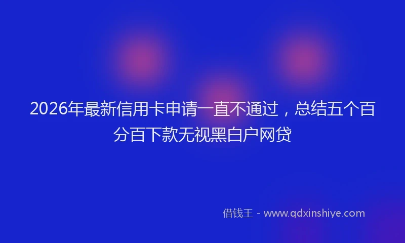 2026年最新信用卡申请一直不通过,总结五个百分百下款无视黑白户网贷