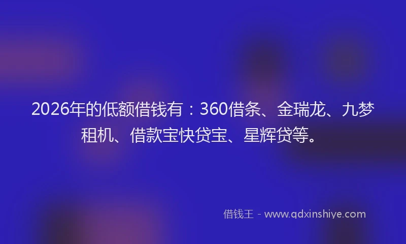 2026年的低额借钱有:360借条、金瑞龙、九梦租机、借款宝快贷宝、星辉贷等。