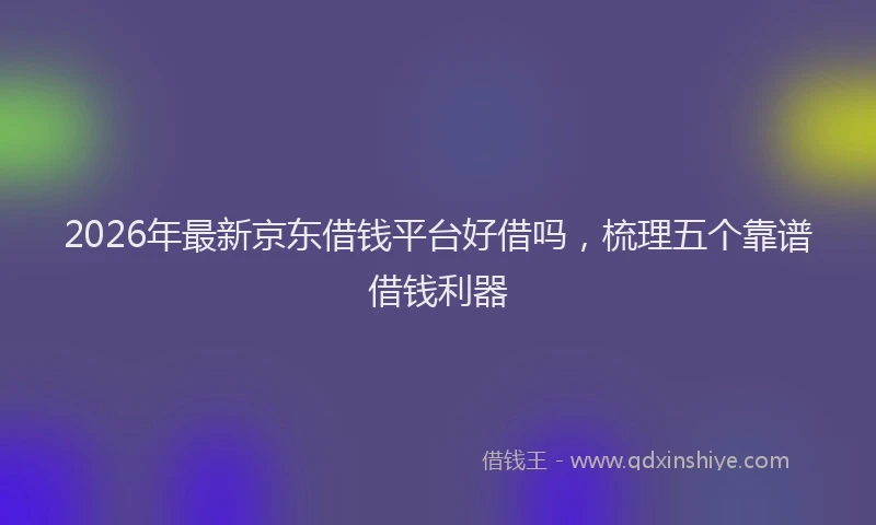 2026年最新京东借钱平台好借吗,梳理五个靠谱借钱利器
