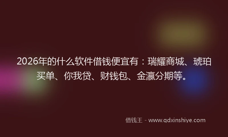 2026年的什么软件借钱便宜有:瑞耀商城、琥珀买单、你我贷、财钱包、金瀛分期等。