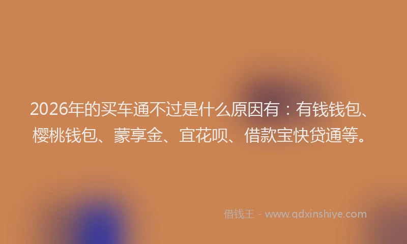 2026年的买车通不过是什么原因有:有钱钱包、樱桃钱包、蒙享金、宜花呗、借款宝快贷通等。