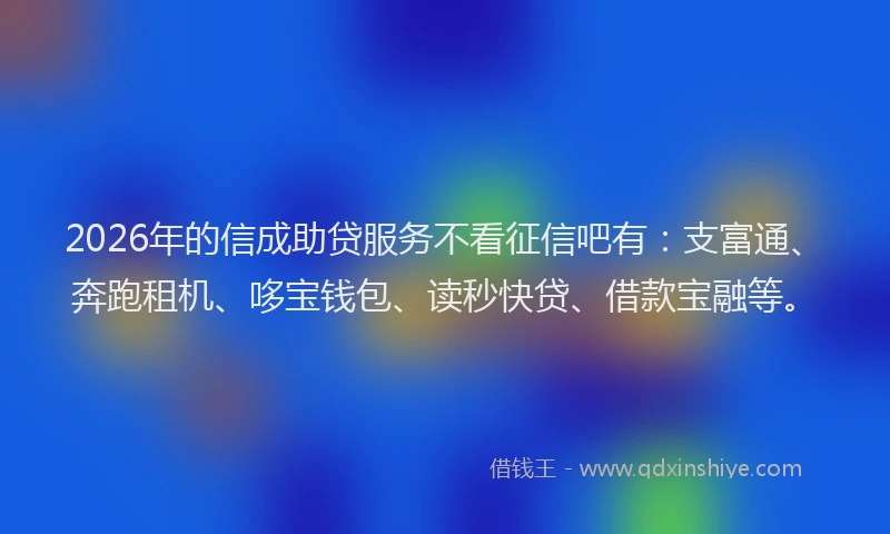 2026年的信成助贷服务不看征信吧有：支富通、奔跑租机、哆宝钱包、读秒快贷、借款宝融等。