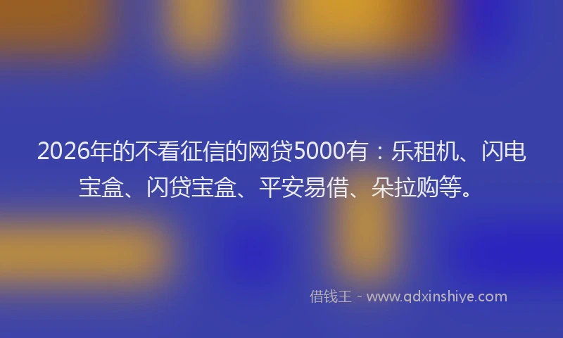 2026年的不看征信的网贷5000有:乐租机、闪电宝盒、闪贷宝盒、平安易借、朵拉购等。