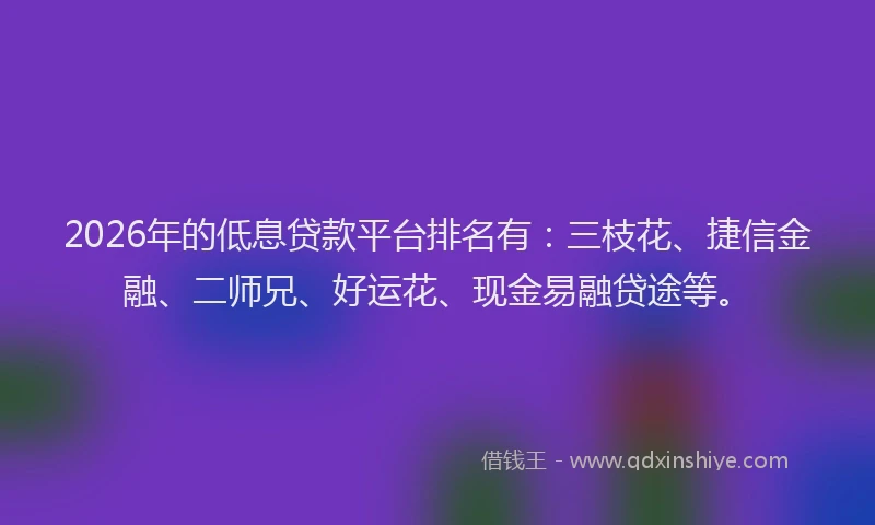 2026年的低息贷款平台排名有：三枝花、捷信金融、二师兄、好运花、现金易融贷途等。
