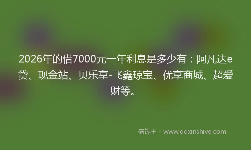 2026年的借7000元一年利息是多少有：阿凡达e贷、现金站、贝乐享-飞鑫琼宝、优享商城、超爱财等。
