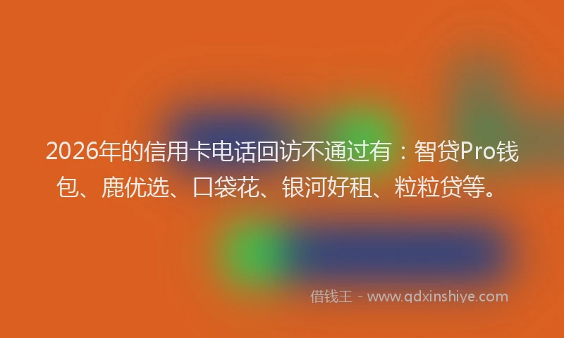2026年的信用卡电话回访不通过有：智贷Pro钱包、鹿优选、口袋花、银河好租、粒粒贷等。