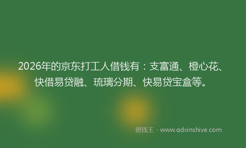 2026年的京东打工人借钱有:支富通、橙心花、快借易贷融、琉璃分期、快易贷宝盒等。