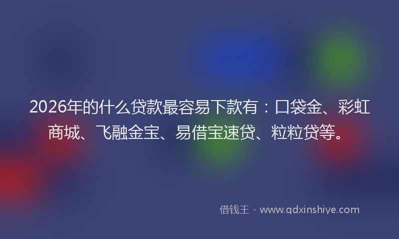 2026年的什么贷款最容易下款有:口袋金、彩虹商城、飞融金宝、易借宝速贷、粒粒贷等。