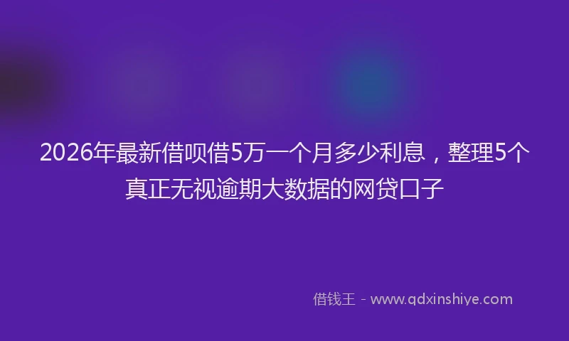 2026年最新借呗借5万一个月多少利息,整理5个真正无视逾期大数据的网贷口子