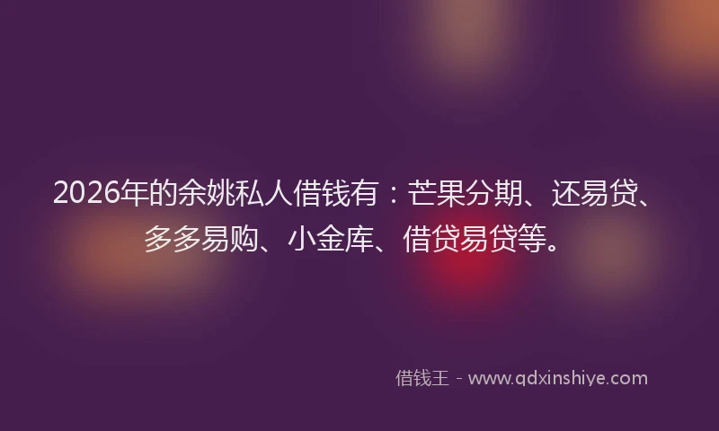 2026年的余姚私人借钱有:芒果分期、还易贷、多多易购、小金库、借贷易贷等。