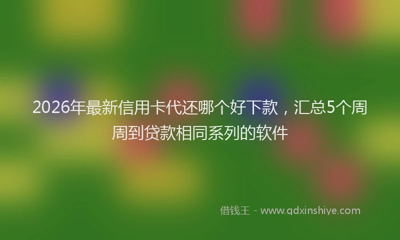 2026年最新信用卡代还哪个好下款，汇总5个周周到贷款相同系列的软件