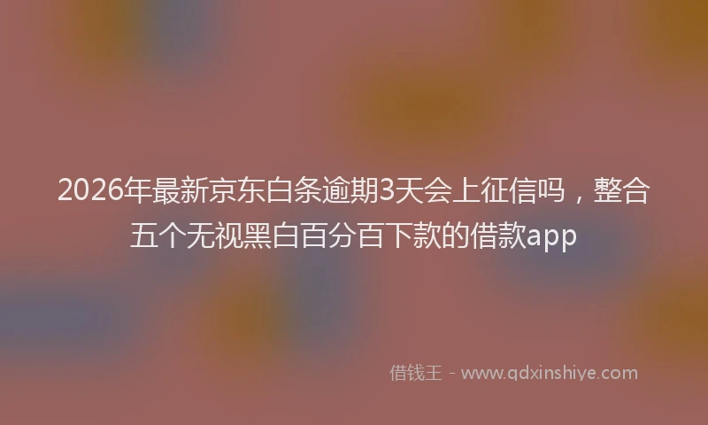 2026年最新京东白条逾期3天会上征信吗，整合五个无视黑白百分百下款的借款app