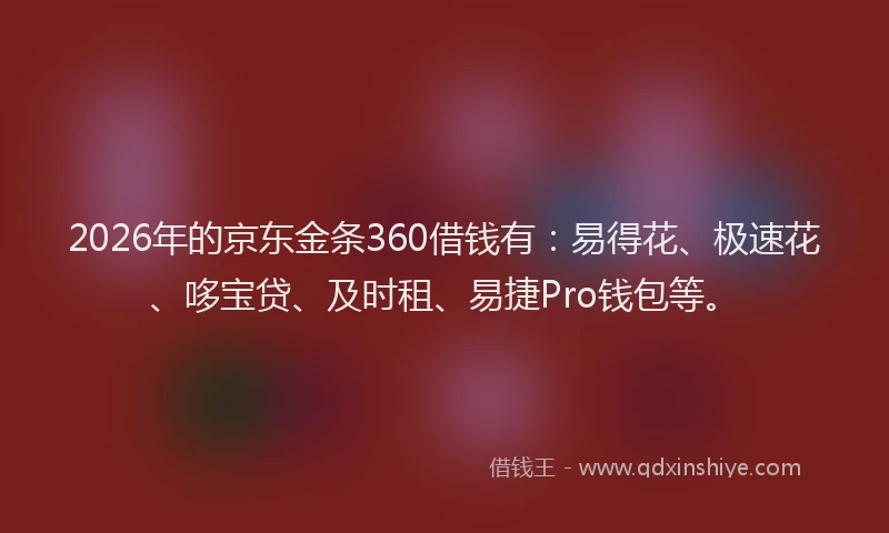 2026年的京东金条360借钱有：易得花、极速花、哆宝贷、及时租、易捷Pro钱包等。