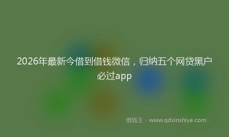 2026年最新今借到借钱微信，归纳五个网贷黑户必过app