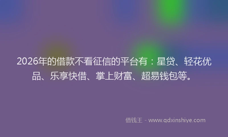 2026年的借款不看征信的平台有：星贷、轻花优品、乐享快借、掌上财富、超易钱包等。