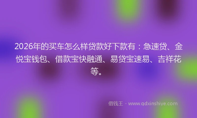 2026年的买车怎么样贷款好下款有:急速贷、金悦宝钱包、借款宝快融通、易贷宝速易、吉祥花等。