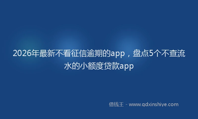 2026年最新不看征信逾期的app，盘点5个不查流水的小额度贷款app