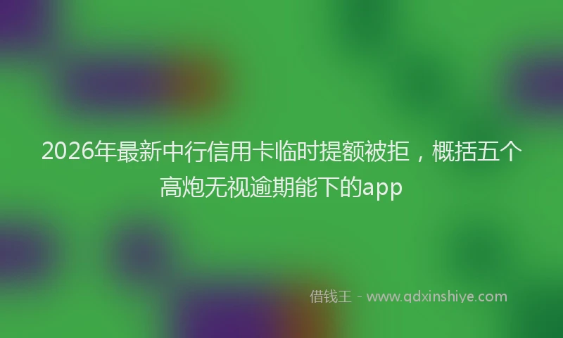 2026年最新中行信用卡临时提额被拒，概括五个高炮无视逾期能下的app