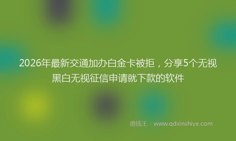 2026年最新交通加办白金卡被拒，分享5个无视黑白无视征信申请就下款的软件