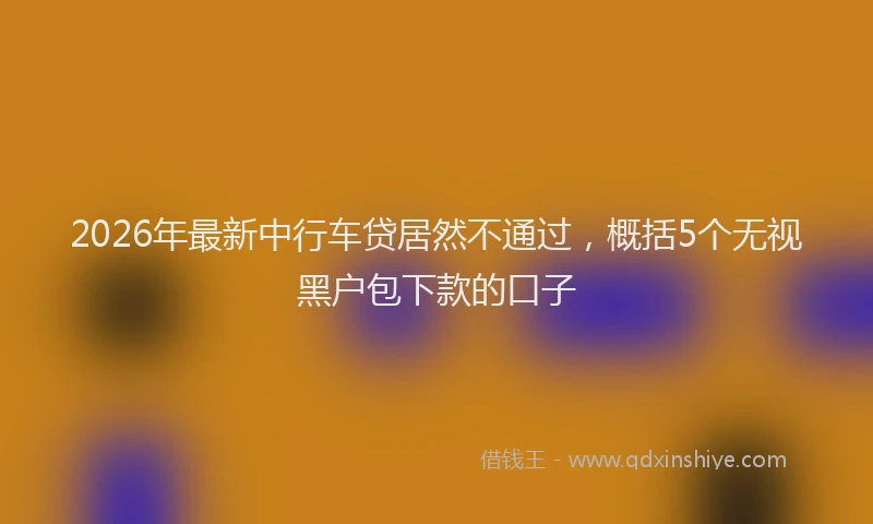 2026年最新中行车贷居然不通过，概括5个无视黑户包下款的口子