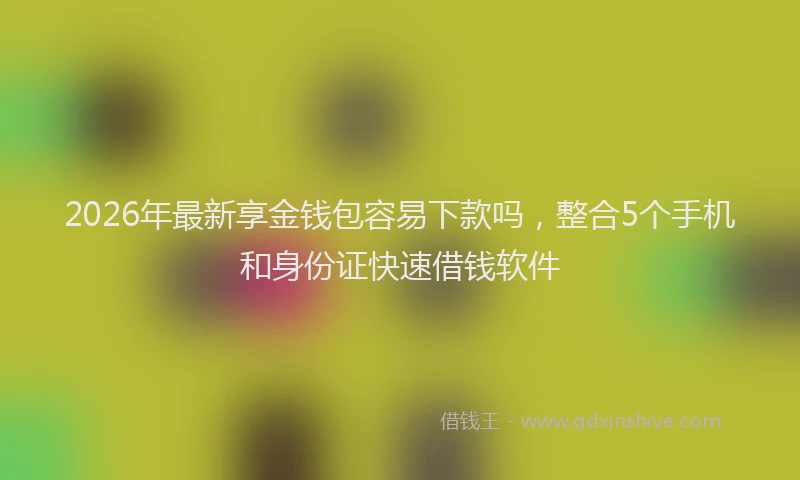 2026年最新享金钱包容易下款吗，整合5个手机和身份证快速借钱软件